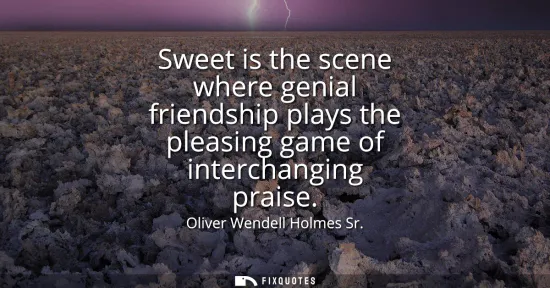 Small: Sweet is the scene where genial friendship plays the pleasing game of interchanging praise