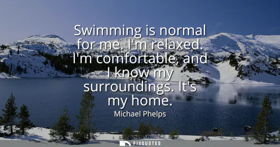 Small: Swimming is normal for me. Im relaxed. Im comfortable, and I know my surroundings. Its my home
