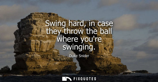 Small: Swing hard, in case they throw the ball where youre swinging