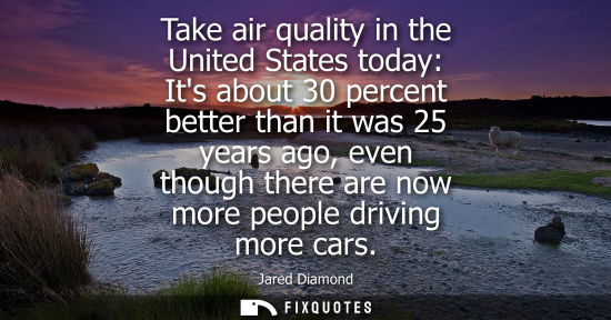Small: Jared Diamond: Take air quality in the United States today: Its about 30 percent better than it was 25 years a