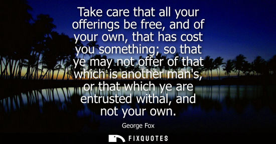 Small: Take care that all your offerings be free, and of your own, that has cost you something so that ye may 