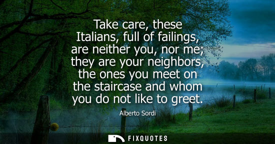 Small: Take care, these Italians, full of failings, are neither you, nor me they are your neighbors, the ones 
