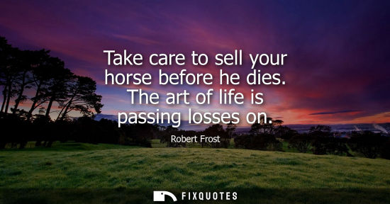 Small: Robert Frost - Take care to sell your horse before he dies. The art of life is passing losses on