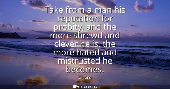 Small: Take from a man his reputation for probity, and the more shrewd and clever he is, the more hated and mistruste