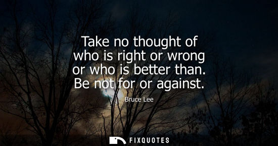 Small: Take no thought of who is right or wrong or who is better than. Be not for or against