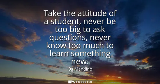 Small: Take the attitude of a student, never be too big to ask questions, never know too much to learn something new