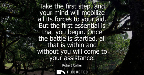 Small: Take the first step, and your mind will mobilize all its forces to your aid. But the first essential is
