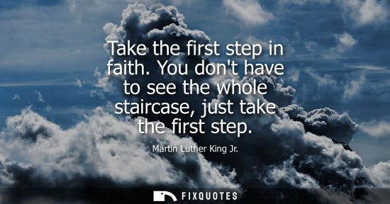 Small: Take the first step in faith. You dont have to see the whole staircase, just take the first step - Martin Luth