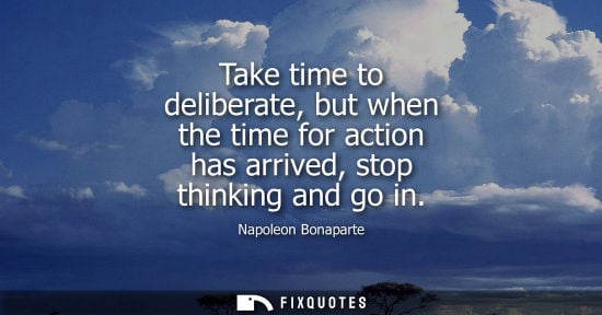 Small: Take time to deliberate, but when the time for action has arrived, stop thinking and go in