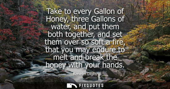Small: Take to every Gallon of Honey, three Gallons of water, and put them both together, and set them over so