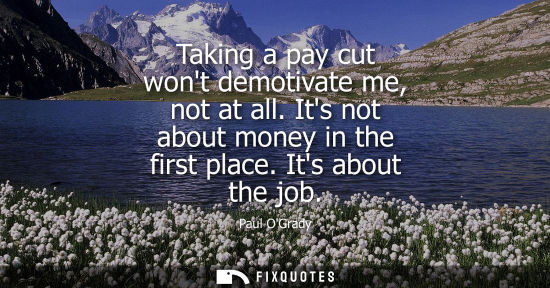 Small: Taking a pay cut wont demotivate me, not at all. Its not about money in the first place. Its about the 