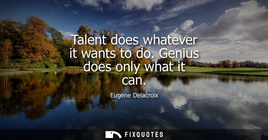 Small: Talent does whatever it wants to do. Genius does only what it can