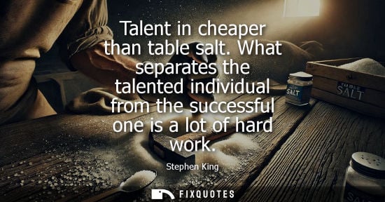 Small: Talent in cheaper than table salt. What separates the talented individual from the successful one is a lot of 