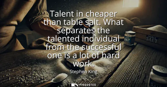 Small: Talent in cheaper than table salt. What separates the talented individual from the successful one is a lot of 