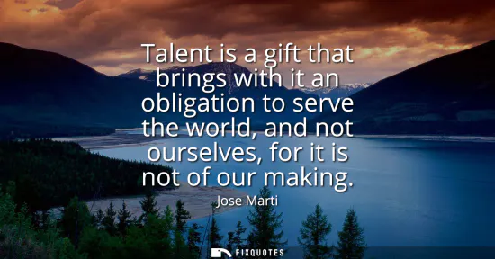 Small: Talent is a gift that brings with it an obligation to serve the world, and not ourselves, for it is not of our