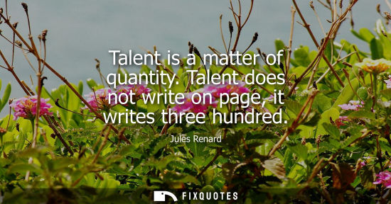 Small: Talent is a matter of quantity. Talent does not write on page, it writes three hundred