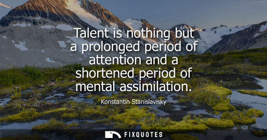 Small: Talent is nothing but a prolonged period of attention and a shortened period of mental assimilation