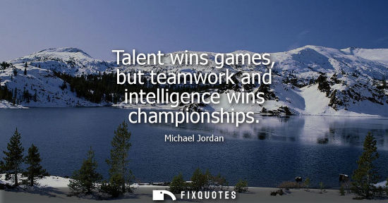 Small: Talent wins games, but teamwork and intelligence wins championships - Michael Jordan