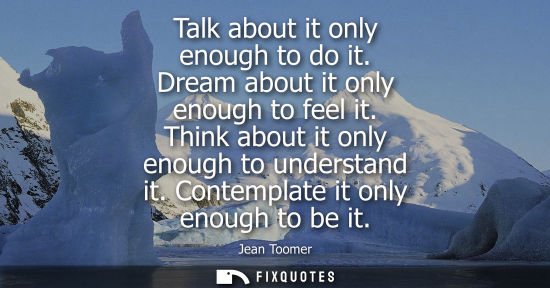 Small: Talk about it only enough to do it. Dream about it only enough to feel it. Think about it only enough t