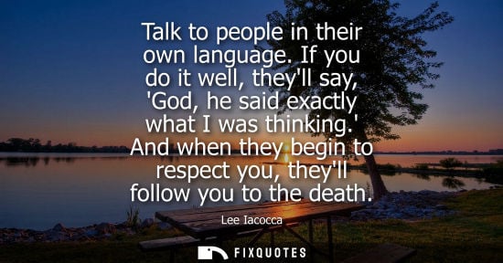 Small: Talk to people in their own language. If you do it well, theyll say, God, he said exactly what I was th