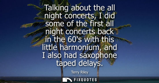 Small: Talking about the all night concerts, I did some of the first all night concerts back in the 60s with t