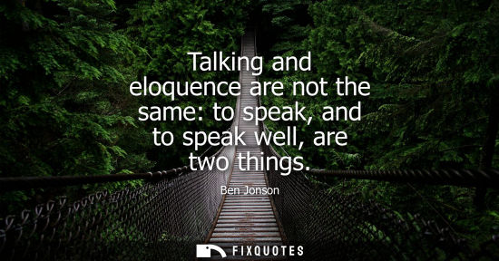 Small: Talking and eloquence are not the same: to speak, and to speak well, are two things - Ben Jonson
