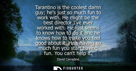 Small: David Carradine: Tarantino is the coolest damn guy hes just so much fun to work with. He might be the best dir