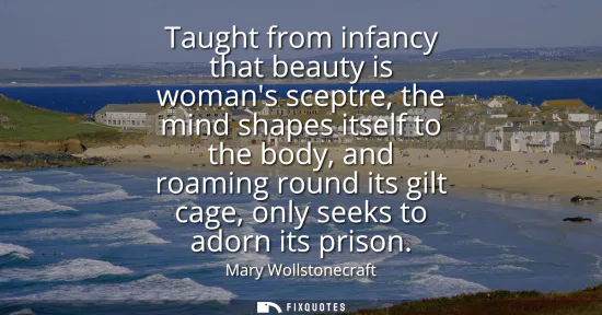 Small: Taught from infancy that beauty is womans sceptre, the mind shapes itself to the body, and roaming round its g