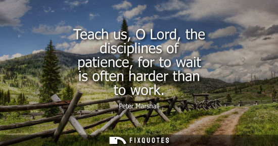 Small: Teach us, O Lord, the disciplines of patience, for to wait is often harder than to work