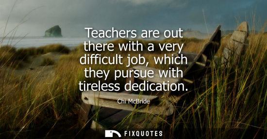 Small: Teachers are out there with a very difficult job, which they pursue with tireless dedication