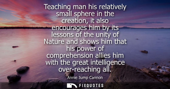 Small: Teaching man his relatively small sphere in the creation, it also encourages him by its lessons of the 