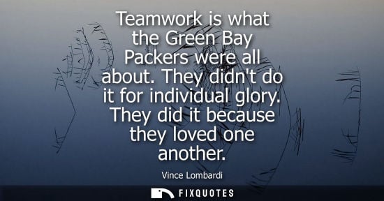 Small: Teamwork is what the Green Bay Packers were all about. They didnt do it for individual glory. They did 