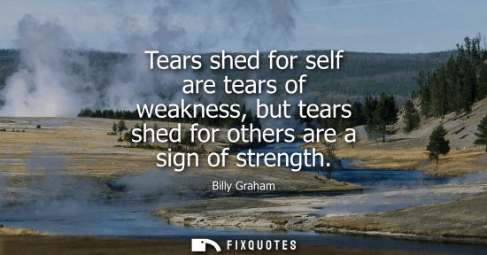 Small: Tears shed for self are tears of weakness, but tears shed for others are a sign of strength
