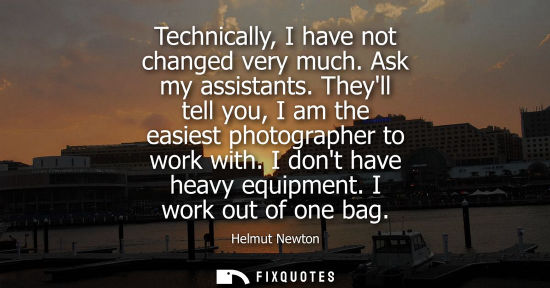 Small: Technically, I have not changed very much. Ask my assistants. Theyll tell you, I am the easiest photogr