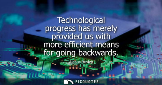 Small: Technological progress has merely provided us with more efficient means for going backwards - Aldous Huxley