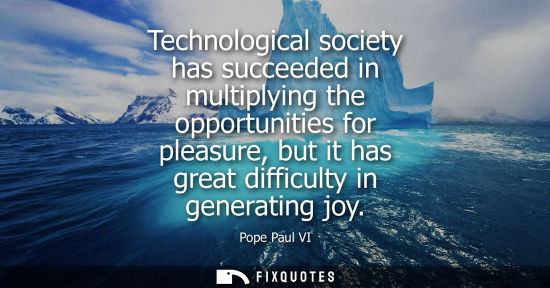 Small: Technological society has succeeded in multiplying the opportunities for pleasure, but it has great dif