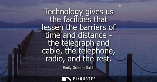 Small: Technology gives us the facilities that lessen the barriers of time and distance - the telegraph and ca