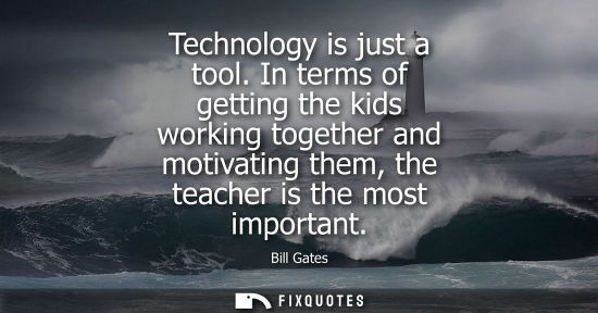 Small: Bill Gates: Technology is just a tool. In terms of getting the kids working together and motivating them, the 