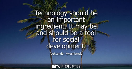 Small: Technology should be an important ingredient. It may be and should be a tool for social development