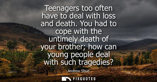 Small: Teenagers too often have to deal with loss and death. You had to cope with the untimely death of your b