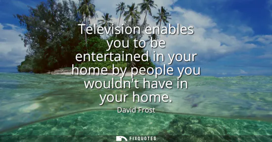 Small: Television enables you to be entertained in your home by people you wouldnt have in your home