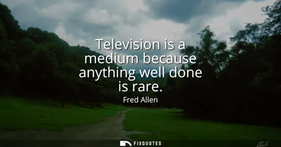 Small: Television is a medium because anything well done is rare