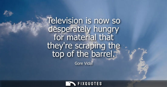 Small: Television is now so desperately hungry for material that theyre scraping the top of the barrel