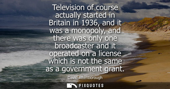 Small: Television of course actually started in Britain in 1936, and it was a monopoly, and there was only one