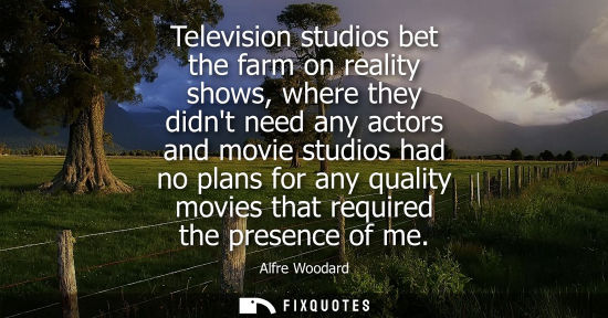 Small: Television studios bet the farm on reality shows, where they didnt need any actors and movie studios ha