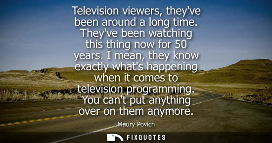 Small: Television viewers, theyve been around a long time. Theyve been watching this thing now for 50 years.