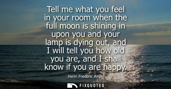 Small: Tell me what you feel in your room when the full moon is shining in upon you and your lamp is dying out, and I