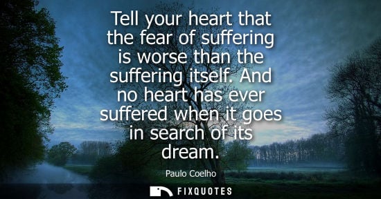 Small: Tell your heart that the fear of suffering is worse than the suffering itself. And no heart has ever su