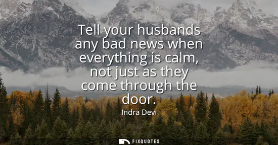Small: Tell your husbands any bad news when everything is calm, not just as they come through the door