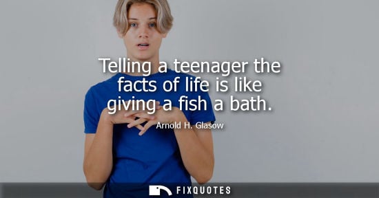 Small: Telling a teenager the facts of life is like giving a fish a bath